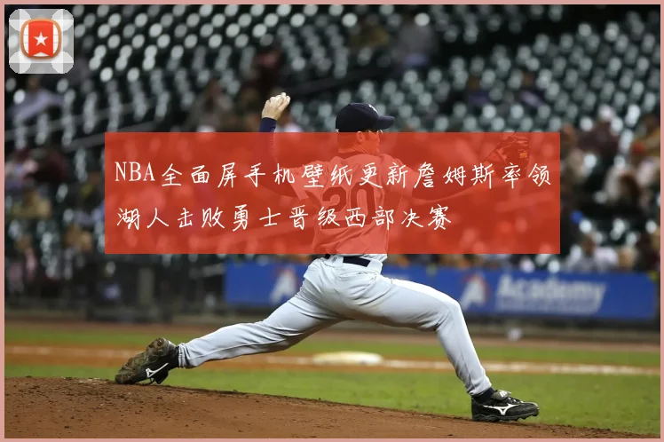 NBA全面屏手机壁纸更新詹姆斯率领湖人击败勇士晋级西部决赛