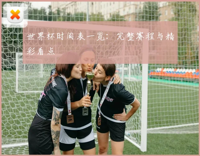 世界杯时间表一览：完整赛程与精彩看点