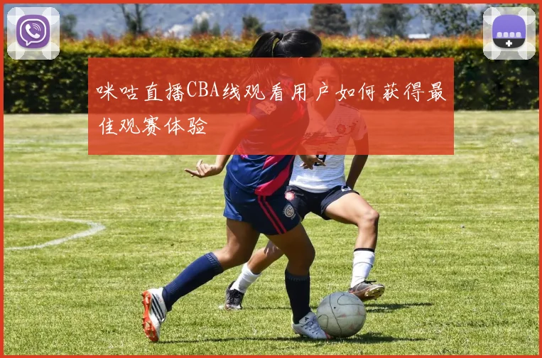 咪咕直播CBA线观看用户如何获得最佳观赛体验