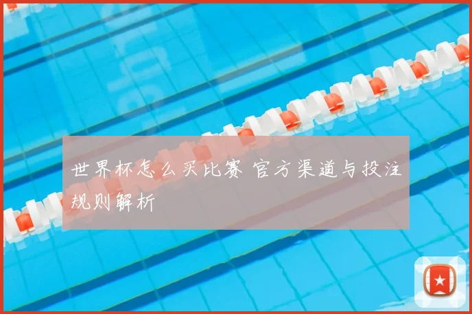 世界杯怎么买比赛 官方渠道与投注规则解析