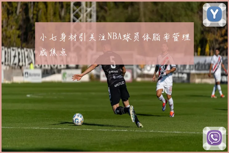 小七身材引关注NBA球员体脂率管理成焦点