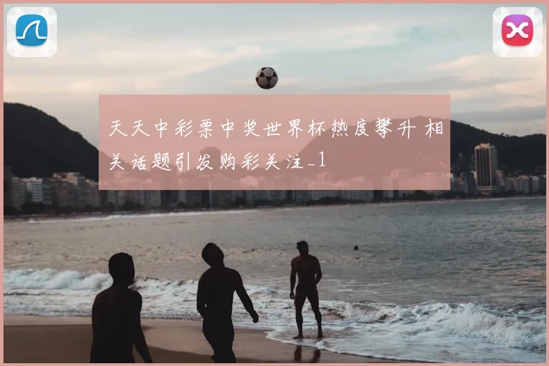 天天中彩票中奖世界杯热度攀升 相关话题引发购彩关注_1