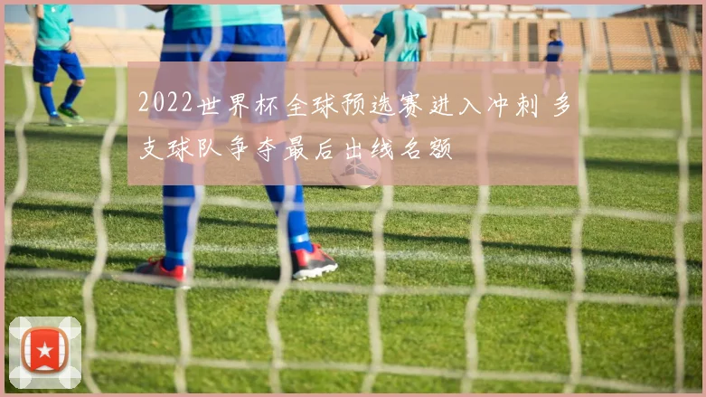 2022世界杯全球预选赛进入冲刺 多支球队争夺最后出线名额
