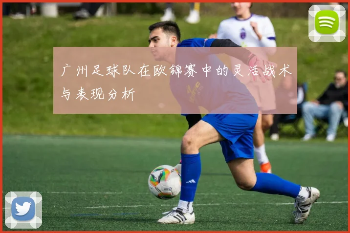广州足球队在欧锦赛中的灵活战术与表现分析