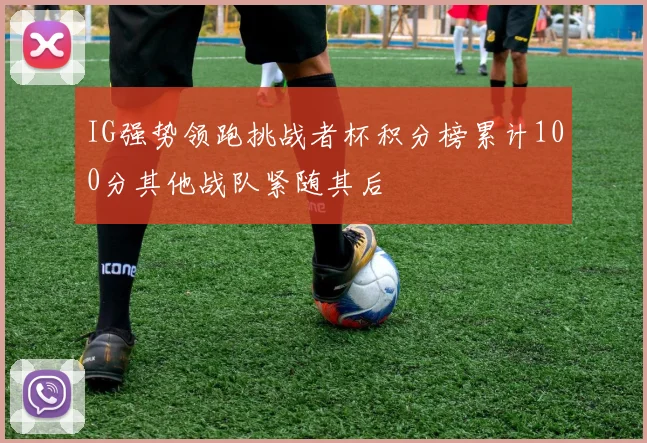 IG强势领跑挑战者杯积分榜累计100分其他战队紧随其后