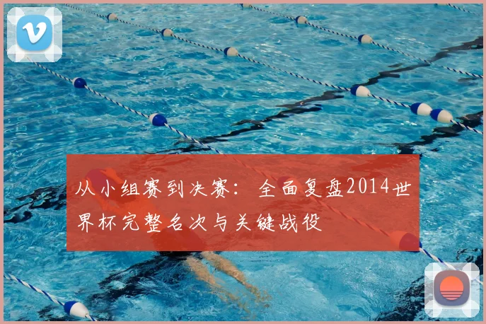 从小组赛到决赛:全面复盘2014世界杯完整名次与关键战役