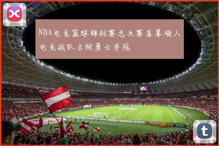 NBA电竞篮球锦标赛总决赛落幕湖人电竞战队击败勇士夺冠