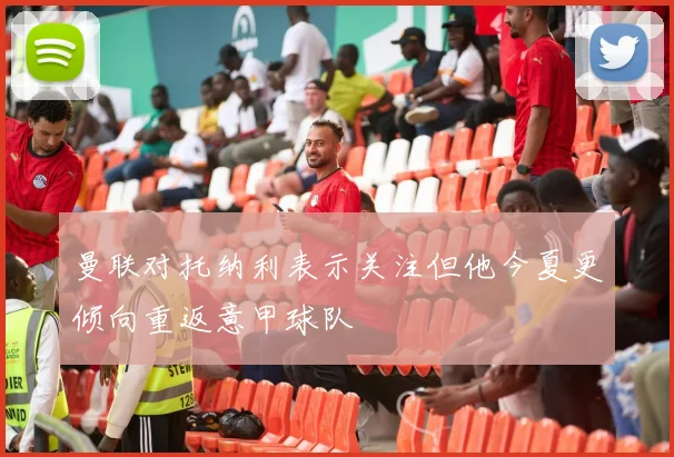 曼联对托纳利表示关注但他今夏更倾向重返意甲球队