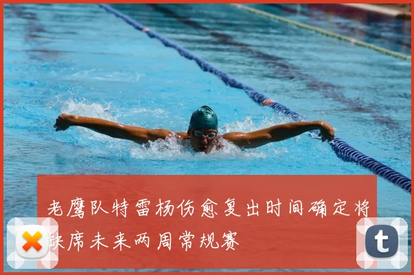 老鹰队特雷杨伤愈复出时间确定将缺席未来两周常规赛