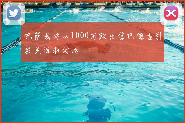 巴萨或将以1000万欧出售巴德吉引发关注和讨论