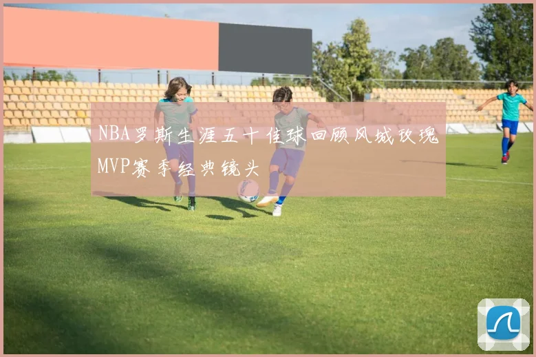 NBA罗斯生涯五十佳球回顾风城玫瑰MVP赛季经典镜头