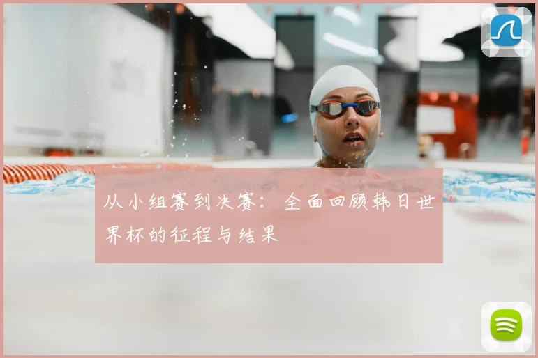 从小组赛到决赛:全面回顾韩日世界杯的征程与结果