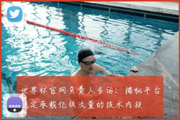 世界杯官网负责人专访：揭秘平台稳定承载亿级流量的技术内核