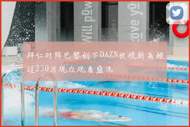 拜仁对阵巴黎创下DAZN收视新高超过230万观众观看盛况