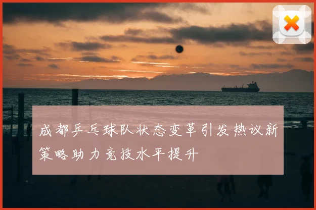 成都乒乓球队状态变革引发热议新策略助力竞技水平提升