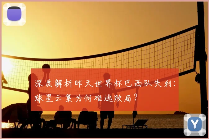 深度解析昨天世界杯巴西队失利：球星云集为何难逃败局？