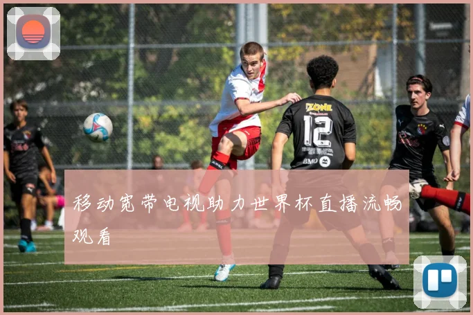移动宽带电视助力世界杯直播流畅观看
