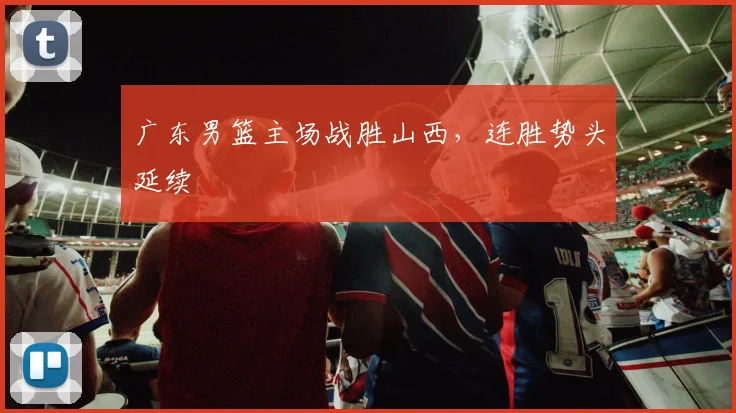 广东男篮主场战胜山西，连胜势头延续