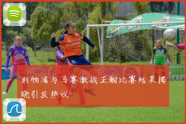 利物浦与马赛激战正酣比赛结果揭晓引发热议