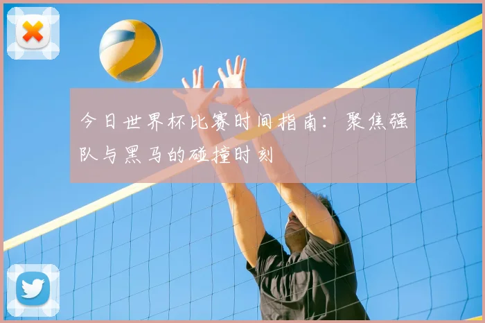今日世界杯比赛时间指南:聚焦强队与黑马的碰撞时刻