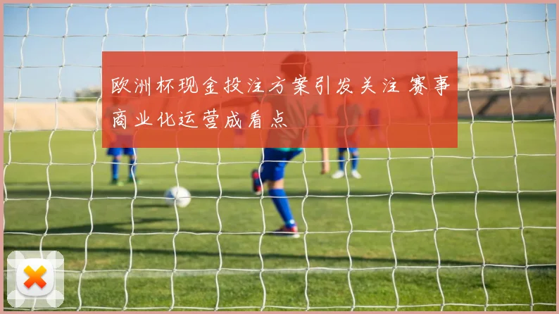 欧洲杯现金投注方案引发关注 赛事商业化运营成看点