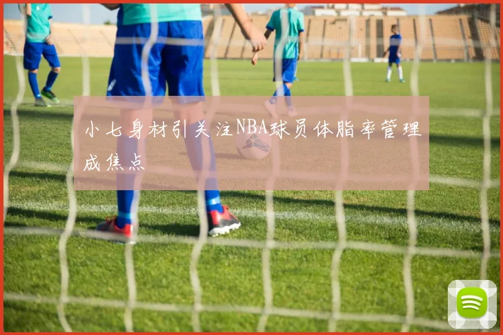 小七身材引关注NBA球员体脂率管理成焦点