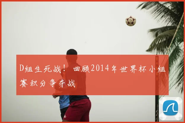 D组生死战！回顾2014年世界杯小组赛积分争夺战