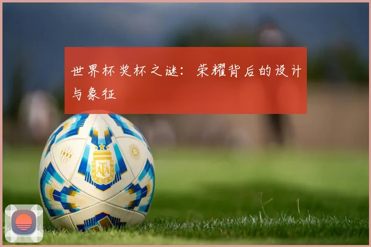 世界杯奖杯之谜：荣耀背后的设计与象征