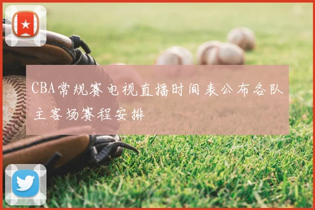 CBA常规赛电视直播时间表公布各队主客场赛程安排
