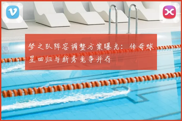 梦之队阵容调整方案曝光:传奇球星回归与新秀竞争并存