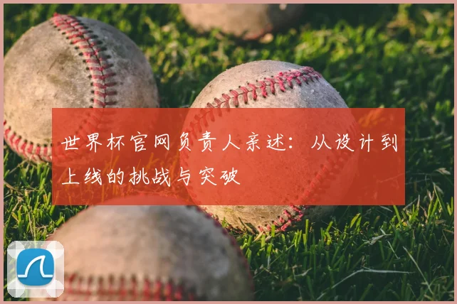 世界杯官网负责人亲述：从设计到上线的挑战与突破