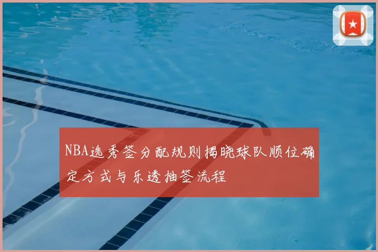 NBA选秀签分配规则揭晓球队顺位确定方式与乐透抽签流程