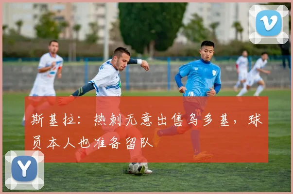 斯基拉：热刺无意出售乌多基，球员本人也准备留队