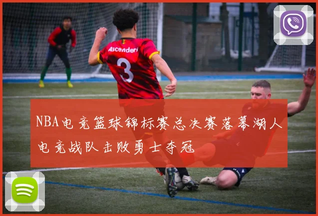 NBA电竞篮球锦标赛总决赛落幕湖人电竞战队击败勇士夺冠