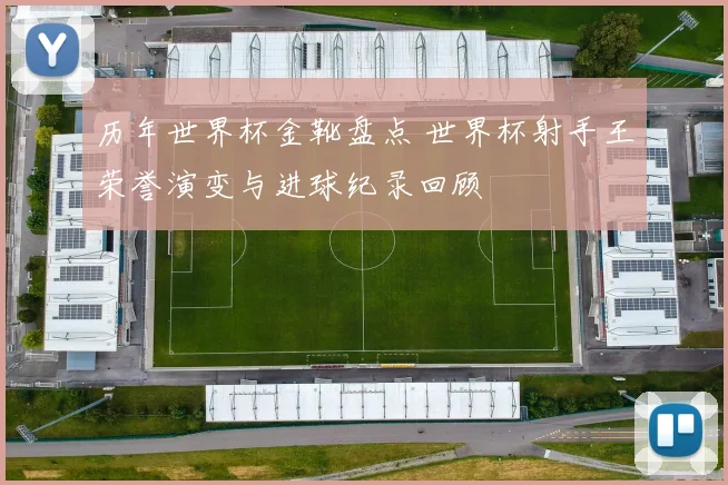 历年世界杯金靴盘点 世界杯射手王荣誉演变与进球纪录回顾