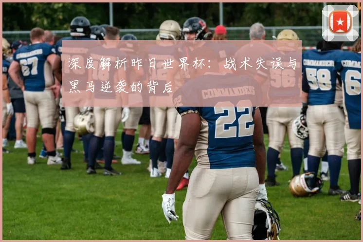 深度解析昨日世界杯：战术失误与黑马逆袭的背后