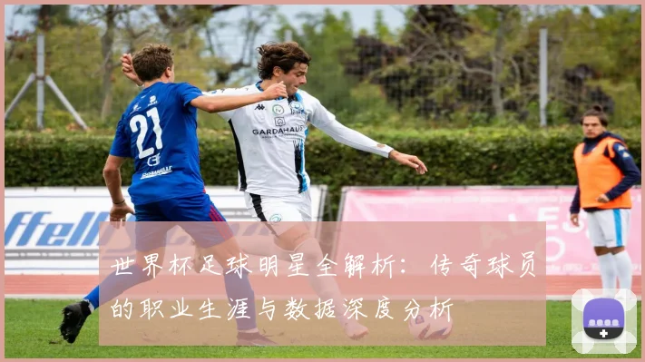 世界杯足球明星全解析：传奇球员的职业生涯与数据深度分析