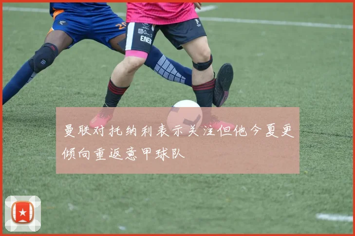 曼联对托纳利表示关注但他今夏更倾向重返意甲球队
