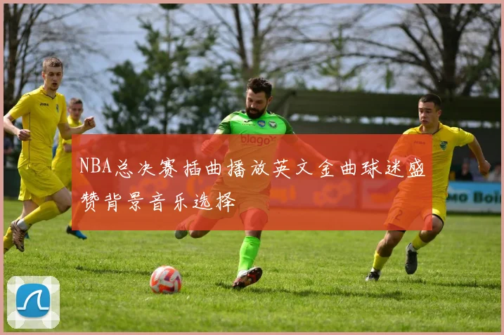 NBA总决赛插曲播放英文金曲球迷盛赞背景音乐选择