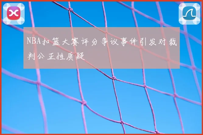 NBA扣篮大赛评分争议事件引发对裁判公正性质疑