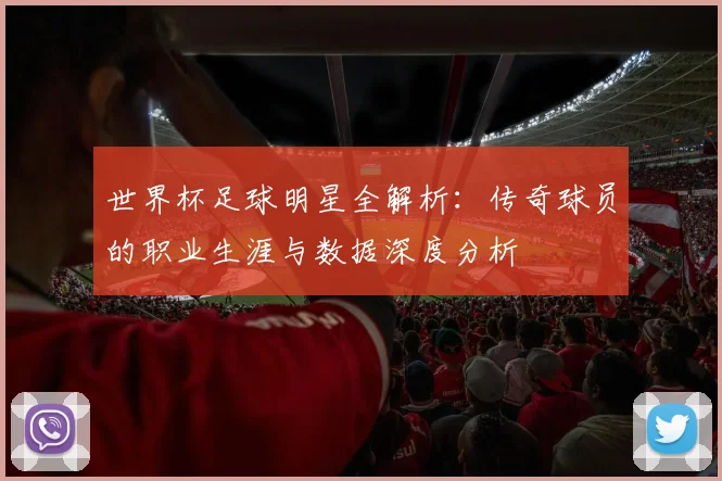 世界杯足球明星全解析：传奇球员的职业生涯与数据深度分析