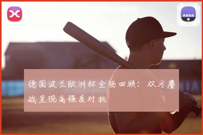 德国波兰欧洲杯全场回顾：双方鏖战呈现高强度对抗