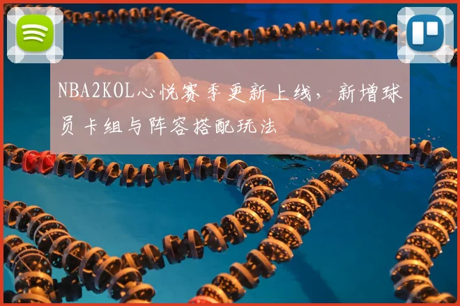 NBA2KOL心悦赛季更新上线，新增球员卡组与阵容搭配玩法