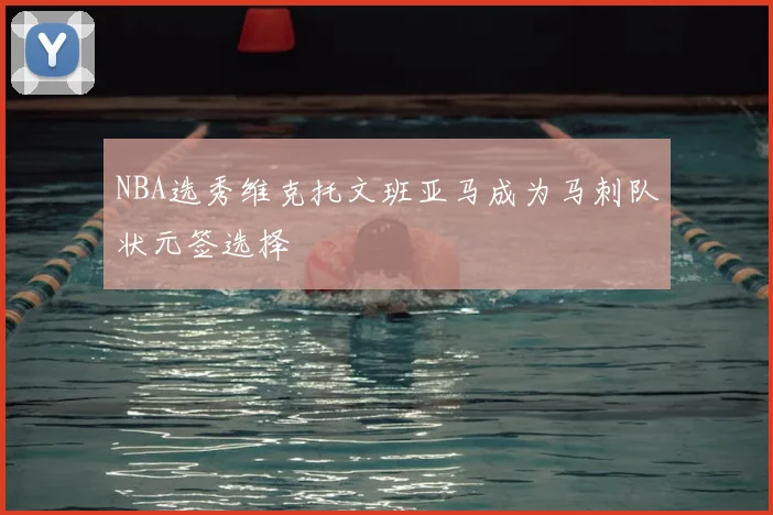 NBA选秀维克托文班亚马成为马刺队状元签选择