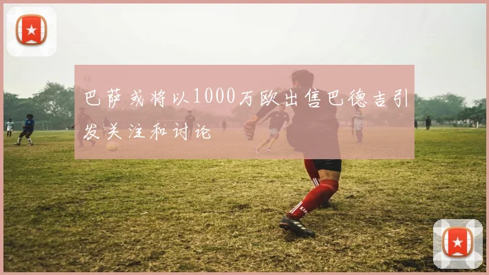 巴萨或将以1000万欧出售巴德吉引发关注和讨论