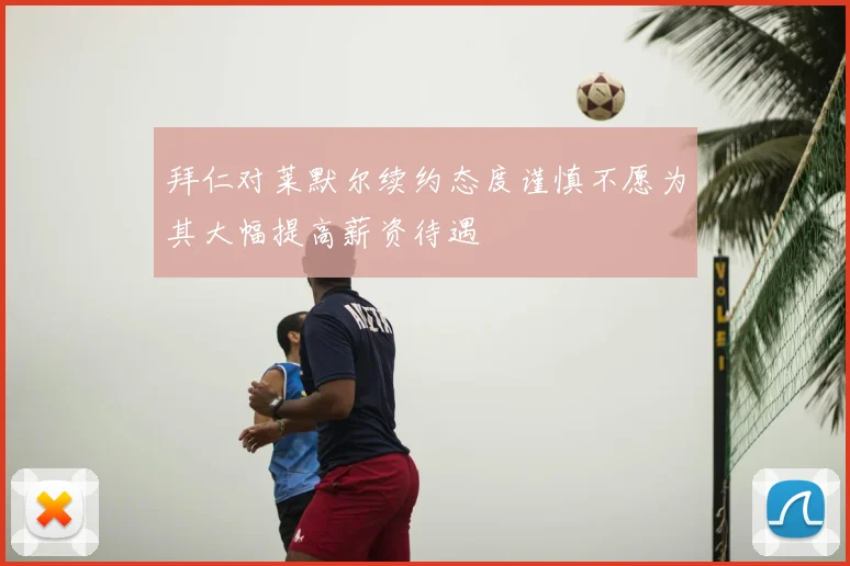 拜仁对莱默尔续约态度谨慎不愿为其大幅提高薪资待遇