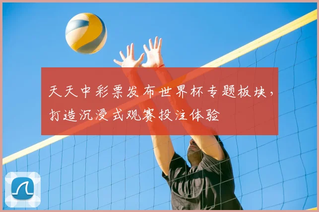 天天中彩票发布世界杯专题板块，打造沉浸式观赛投注体验
