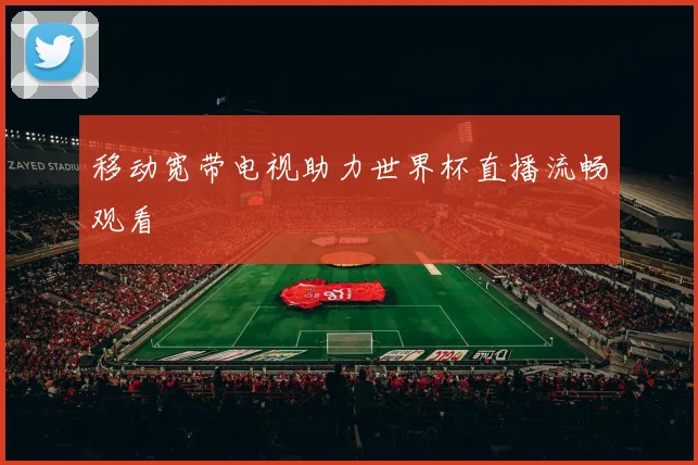 移动宽带电视助力世界杯直播流畅观看