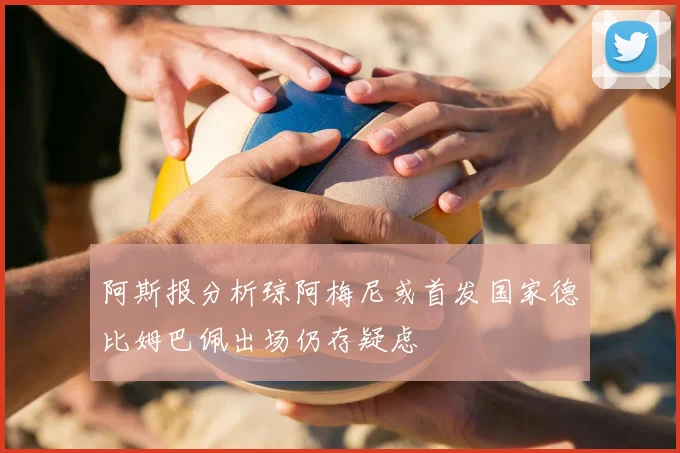阿斯报分析琼阿梅尼或首发国家德比姆巴佩出场仍存疑虑