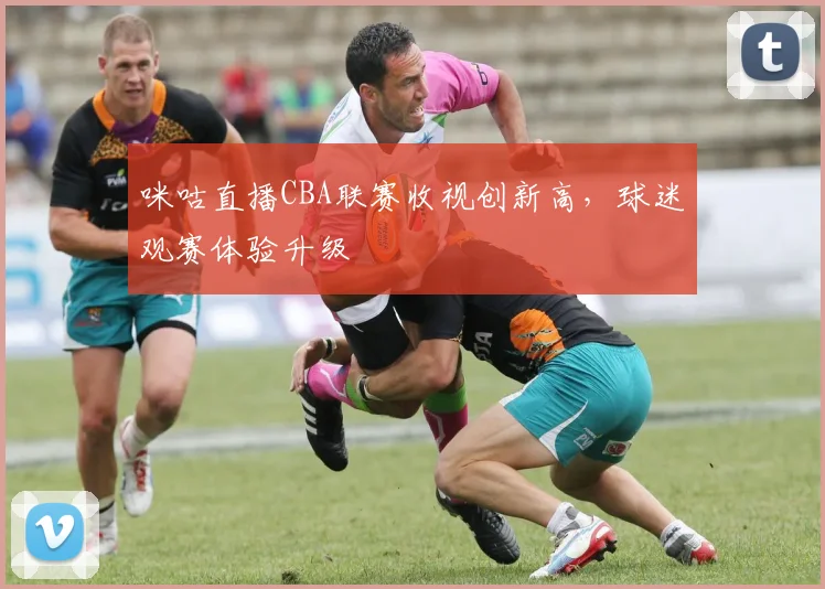 咪咕直播CBA联赛收视创新高,球迷观赛体验升级